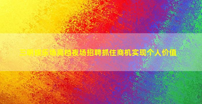 三明娱乐场高档夜场招聘抓住商机实现个人价值